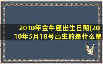 2010年金牛座出生日期(2010年5月18号出生的是什么星座)