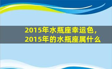 2015年水瓶座幸运色，2015年的水瓶座属什么