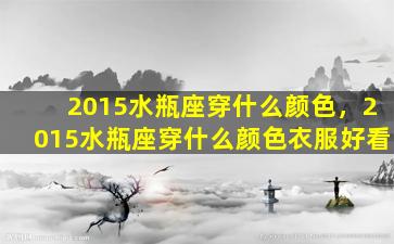 2015水瓶座穿什么颜色，2015水瓶座穿什么颜色衣服好看