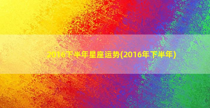 2016下半年星座运势(2016年下半年)