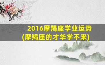 2016摩羯座学业运势(摩羯座的才华学不来)