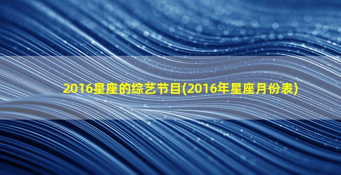 2016星座的综艺节目(2016年星座月份表)