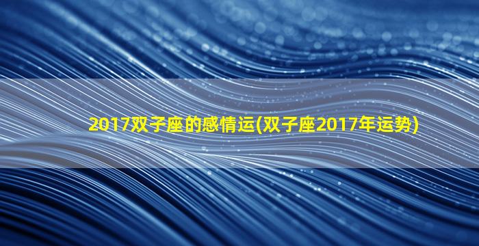 2017双子座的感情运(双子座2017年运势)