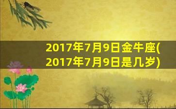 2017年7月9日金牛座(2017年7月9日是几岁)