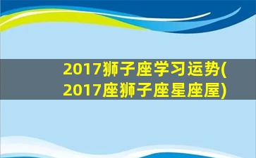 2017狮子座学习运势(2017座狮子座星座屋)