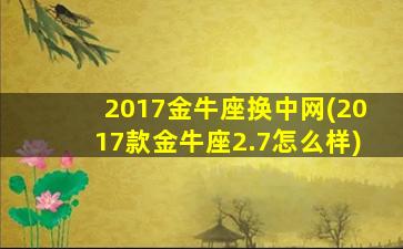 2017金牛座换中网(2017款金牛座2.7怎么样)