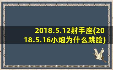 2018.5.12射手座(2018.5.16小炮为什么跳脸)