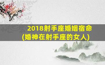 2018射手座婚姻宿命(婚神在射手座的女人)