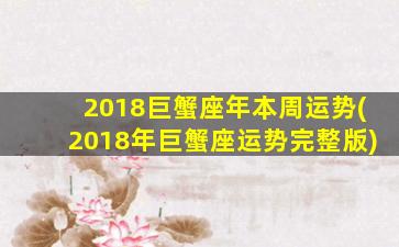 2018巨蟹座年本周运势(2018年巨蟹座运势完整版)