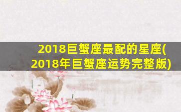 2018巨蟹座最配的星座(2018年巨蟹座运势完整版)