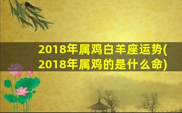 2018年属鸡白羊座运势(2018年属鸡的是什么命)