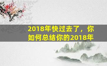 2018年快过去了，你如何总结你的2018年