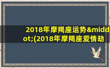 2018年摩羯座运势·(2018年摩羯座爱情劫难)