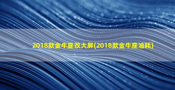 2018款金牛座改大屏(2018款金牛座油耗)