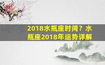 2018水瓶座时间？水瓶座2018年运势详解