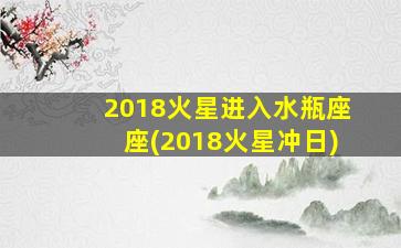 2018火星进入水瓶座座(2018火星冲日)