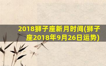 2018狮子座新月时间(狮子座2018年9月26日运势)