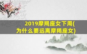 2019摩羯座女下周(为什么要远离摩羯座女)