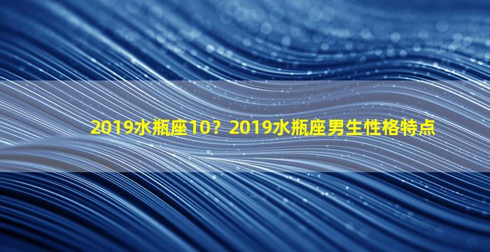 2019水瓶座10？2019水瓶座男生性格特点