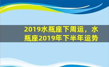 2019水瓶座下周运，水瓶座2019年下半年运势