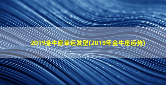 2019金牛座幸运发型(2019年金牛座运势)