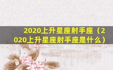 2020上升星座射手座（2020上升星座射手座是什么）