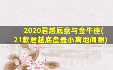 2020君越底盘与金牛座(21款君越底盘最小离地间隙)