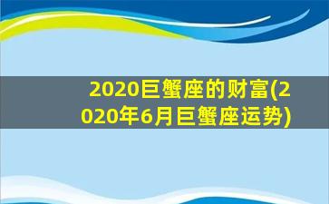 2020巨蟹座的财富(2020年6月巨蟹座运势)