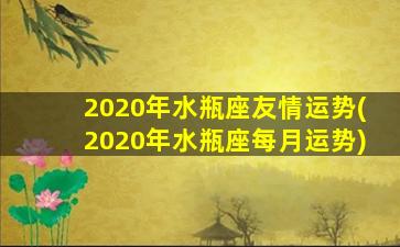 2020年水瓶座友情运势(2020年水瓶座每月运势)