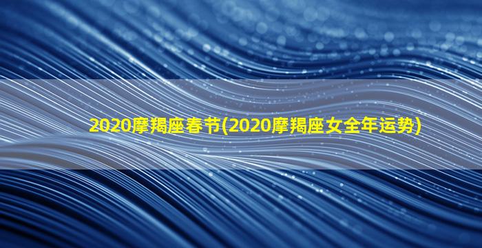 2020摩羯座春节(2020摩羯座女全年运势)