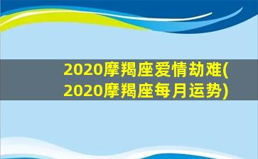 2020摩羯座爱情劫难(2020摩羯座每月运势)