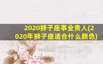 2020狮子座事业贵人(2020年狮子座适合什么颜色)