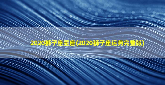 2020狮子座星座(2020狮子座运势完整版)