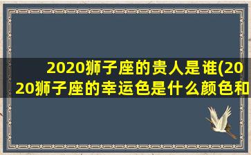 2020狮子座的贵人是谁(2020狮子座的幸运色是什么颜色和数字)