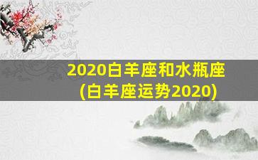 2020白羊座和水瓶座(白羊座运势2020)