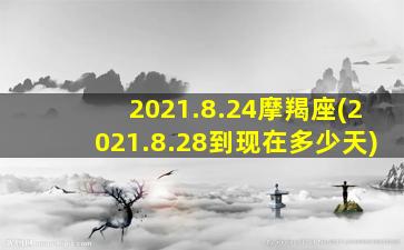 2021.8.24摩羯座(2021.8.28到现在多少天)