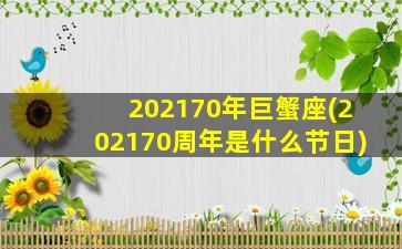 202170年巨蟹座(202170周年是什么节日)