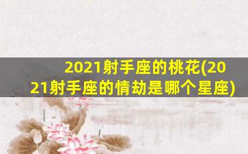 2021射手座的桃花(2021射手座的情劫是哪个星座)