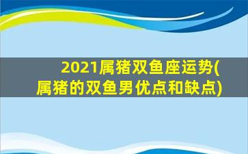 2021属猪双鱼座运势(属猪的双鱼男优点和缺点)