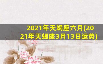 2021年天蝎座六月(2021年天蝎座3月13日运势)