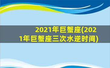 2021年巨蟹座(2021年巨蟹座三次水逆时间)