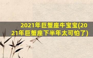 2021年巨蟹座牛宝宝(2021年巨蟹座下半年太可怕了)