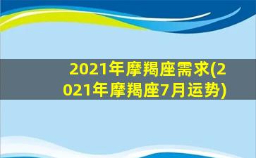 2021年摩羯座需求(2021年摩羯座7月运势)