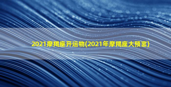 2021摩羯座开运物(2021年摩羯座大预言)