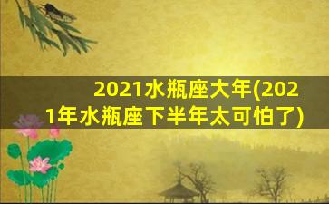 2021水瓶座大年(2021年水瓶座下半年太可怕了)