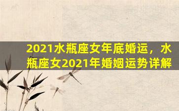 2021水瓶座女年底婚运，水瓶座女2021年婚姻运势详解