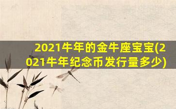 2021牛年的金牛座宝宝(2021牛年纪念币发行量多少)