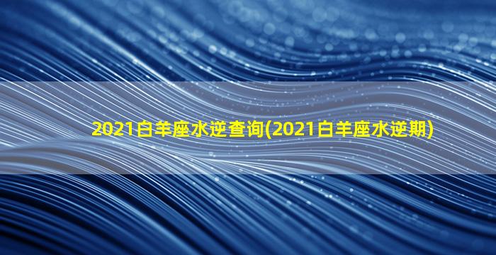 2021白羊座水逆查询(2021白羊座水逆期)