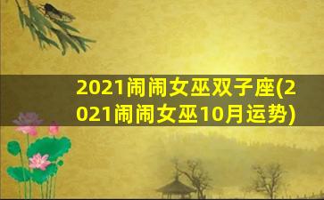 2021闹闹女巫双子座(2021闹闹女巫10月运势)