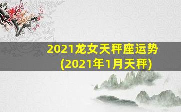 2021龙女天秤座运势(2021年1月天秤)